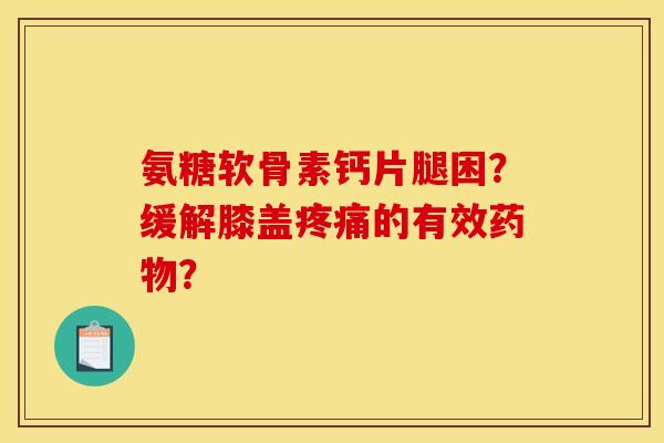 氨糖软骨素钙片腿困？缓解膝盖的有效？