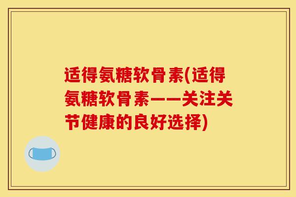 适得氨糖软骨素(适得氨糖软骨素——关注关节健康的良好选择)