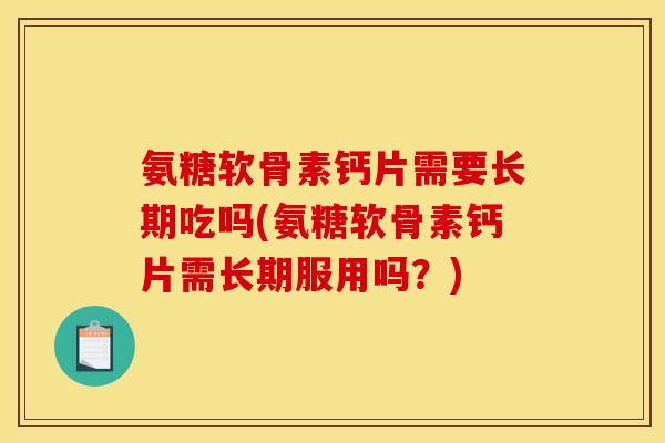 氨糖软骨素钙片需要长期吃吗(氨糖软骨素钙片需长期服用吗?) 氨糖软骨素钙片需要长期吃吗(氨糖软骨素钙片需长期服用吗?)