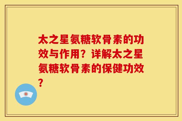 太之星氨糖软骨素的功效与作用?详解太之星氨糖软骨素的保健功效? 太之星氨糖软骨素的功效与作用?详解太之星氨糖软骨素的保健功效?