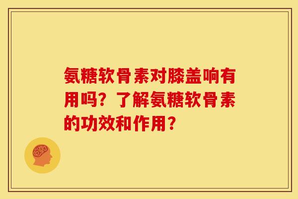 氨糖软骨素对膝盖响有用吗？了解氨糖软骨素的功效和作用？