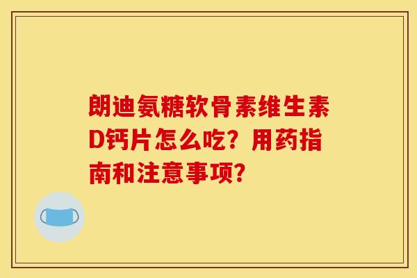 朗迪氨糖软骨素维生素D钙片怎么吃?用药指南和注意事项? 朗迪氨糖软骨素维生素D钙片怎么吃?用药指南和注意事项?