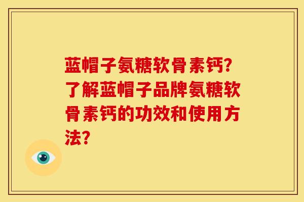 蓝帽子氨糖软骨素钙?了解蓝帽子品牌氨糖软骨素钙的功效和使用方法? 蓝帽子氨糖软骨素钙?了解蓝帽子品牌氨糖软骨素钙的功效和使用方法?