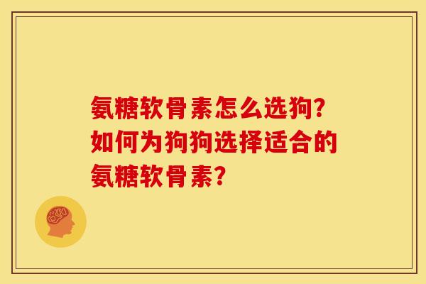 氨糖软骨素怎么选狗?如何为狗狗选择适合的氨糖软骨素? 氨糖软骨素怎么选狗?如何为狗狗选择适合的氨糖软骨素?
