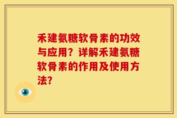 禾建氨糖软骨素的功效与应用?详解禾建氨糖软骨素的作用及使用方法? 禾建氨糖软骨素的功效与应用?详解禾建氨糖软骨素的作用及使用方法?