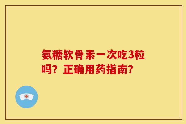 氨糖软骨素一次吃3粒吗？正确用药指南？