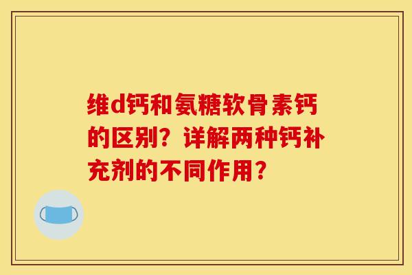 维d钙和氨糖软骨素钙的区别?详解两种钙补充剂的不同作用? 维d钙和氨糖软骨素钙的区别?详解两种钙补充剂的不同作用?