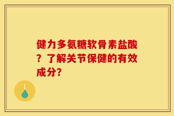 健力多氨糖软骨素盐酸？了解关节保健的有效成分？