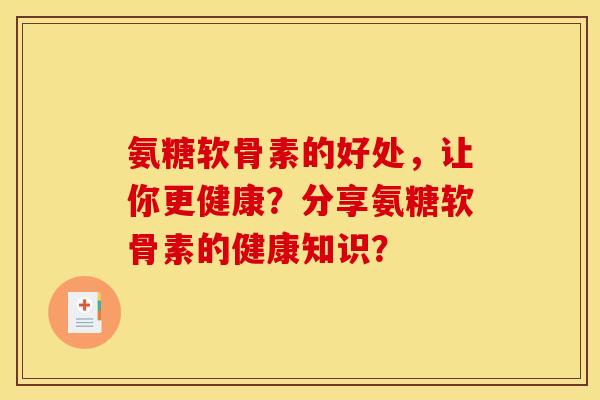 氨糖软骨素的好处,让你更健康?分享氨糖软骨素的健康知识? 氨糖软骨素的好处,让你更健康?分享氨糖软骨素的健康知识?