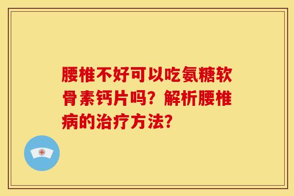 腰椎不好可以吃氨糖软骨素钙片吗？解析腰椎的方法？