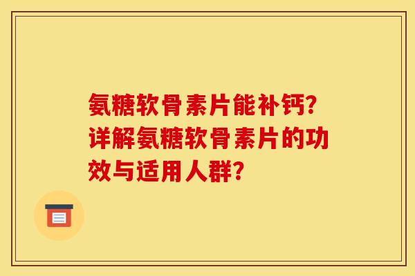 氨糖软骨素片能补钙?详解氨糖软骨素片的功效与适用人群? 氨糖软骨素片能补钙?详解氨糖软骨素片的功效与适用人群?