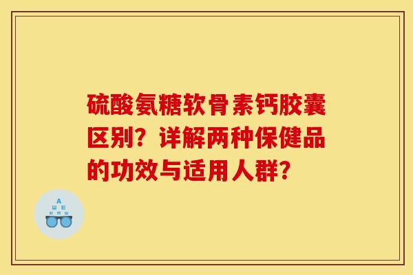 硫酸氨糖软骨素钙胶囊区别?详解两种保健品的功效与适用人群? 硫酸氨糖软骨素钙胶囊区别?详解两种保健品的功效与适用人群?