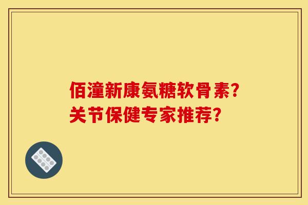 佰潼新康氨糖软骨素?关节保健专家推荐? 佰潼新康氨糖软骨素?关节保健专家推荐?