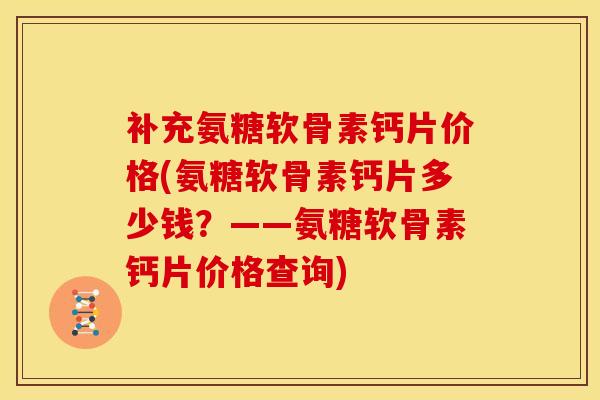 补充氨糖软骨素钙片价格(氨糖软骨素钙片多少钱？——氨糖软骨素钙片价格查询)