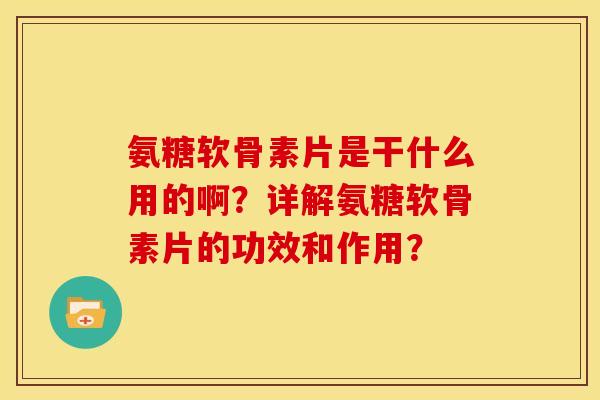 氨糖软骨素片是干什么用的啊？详解氨糖软骨素片的功效和作用？