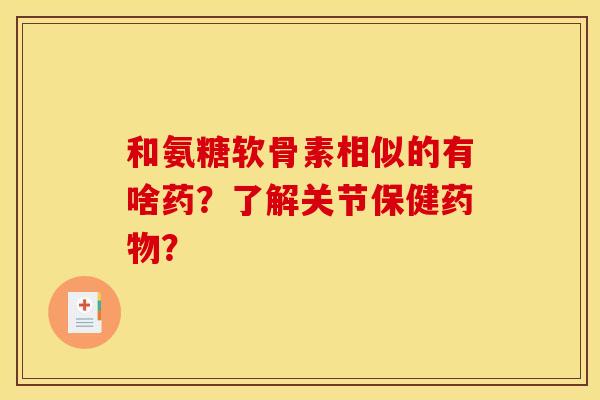 和氨糖软骨素相似的有啥药？了解关节保健？