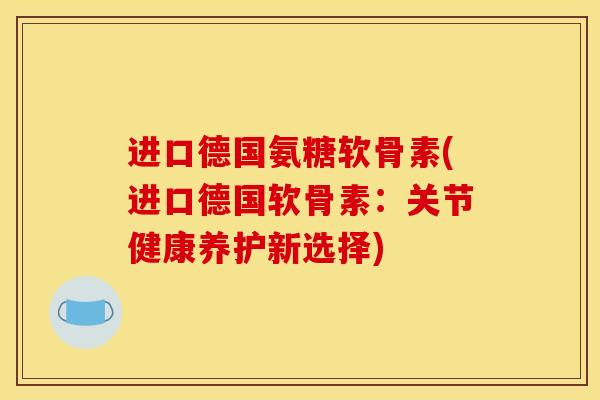 进口德国氨糖软骨素(进口德国软骨素:关节健康养护新选择) 进口德国氨糖软骨素(进口德国软骨素:关节健康养护新选择)