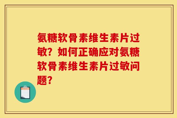 氨糖软骨素维生素片?如何正确应对氨糖软骨素维生素片问题? 氨糖软骨素维生素片?如何正确应对氨糖软骨素维生素片问题?