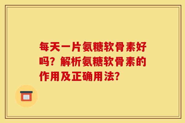每天一片氨糖软骨素好吗?解析氨糖软骨素的作用及正确用法? 每天一片氨糖软骨素好吗?解析氨糖软骨素的作用及正确用法?
