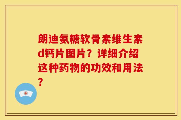 朗迪氨糖软骨素维生素d钙片图片?详细介绍这种的功效和用法? 朗迪氨糖软骨素维生素d钙片图片?详细介绍这种的功效和用法?