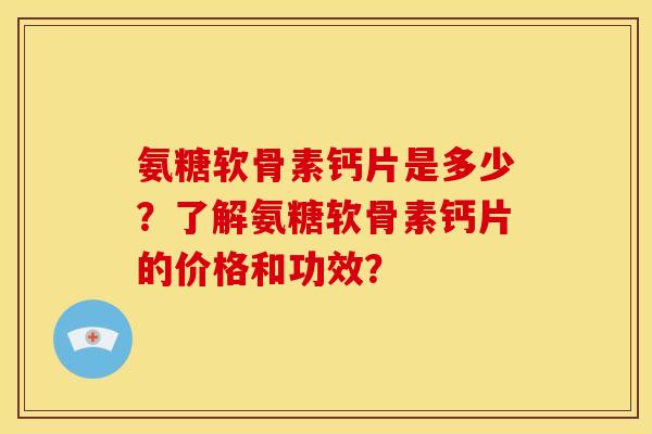 氨糖软骨素钙片是多少?了解氨糖软骨素钙片的价格和功效? 氨糖软骨素钙片是多少?了解氨糖软骨素钙片的价格和功效?