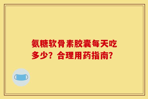 氨糖软骨素胶囊每天吃多少?合理用药指南? 氨糖软骨素胶囊每天吃多少?合理用药指南?
