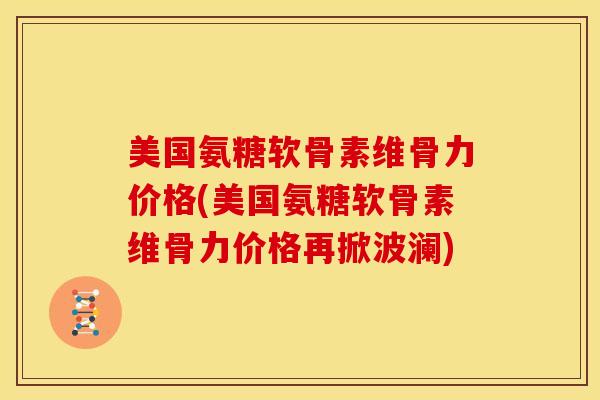 美国氨糖软骨素维骨力价格(美国氨糖软骨素维骨力价格再掀波澜) 美国氨糖软骨素维骨力价格(美国氨糖软骨素维骨力价格再掀波澜)