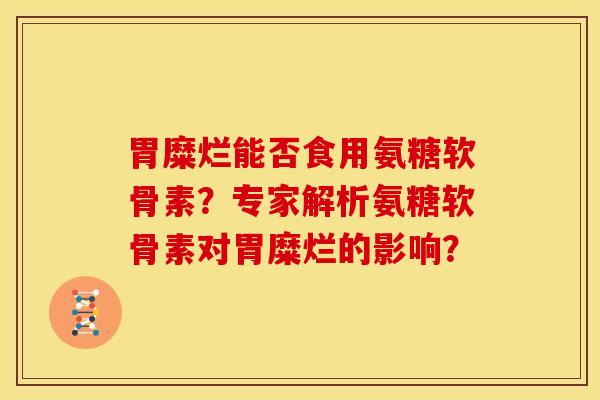 胃糜烂能否食用氨糖软骨素?专家解析氨糖软骨素对胃糜烂的影响? 胃糜烂能否食用氨糖软骨素?专家解析氨糖软骨素对胃糜烂的影响?
