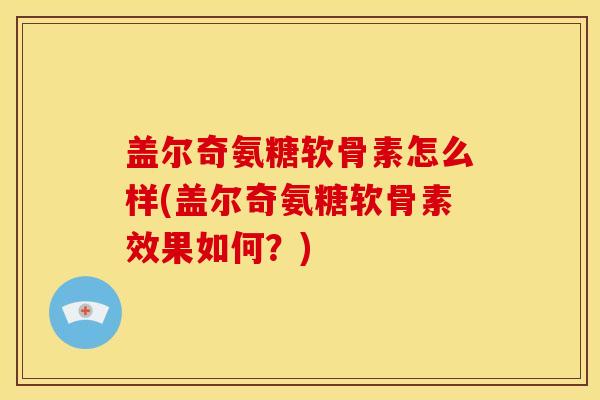盖尔奇氨糖软骨素怎么样(盖尔奇氨糖软骨素效果如何?) 盖尔奇氨糖软骨素怎么样(盖尔奇氨糖软骨素效果如何?)