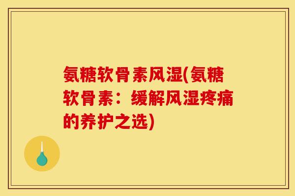 氨糖软骨素(氨糖软骨素:缓解的养护之选) 氨糖软骨素(氨糖软骨素:缓解的养护之选)