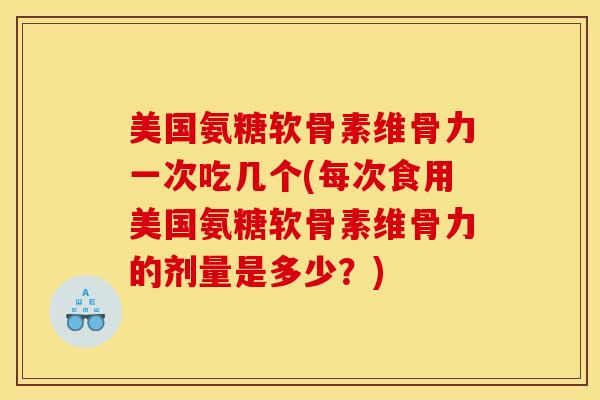 美国氨糖软骨素维骨力一次吃几个(每次食用美国氨糖软骨素维骨力的剂量是多少?) 美国氨糖软骨素维骨力一次吃几个(每次食用美国氨糖软骨素维骨力的剂量是多少?)