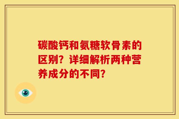 碳酸钙和氨糖软骨素的区别?详细解析两种营养成分的不同? 碳酸钙和氨糖软骨素的区别?详细解析两种营养成分的不同?
