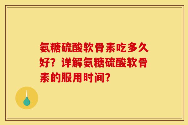 氨糖硫酸软骨素吃多久好?详解氨糖硫酸软骨素的服用时间? 氨糖硫酸软骨素吃多久好?详解氨糖硫酸软骨素的服用时间?