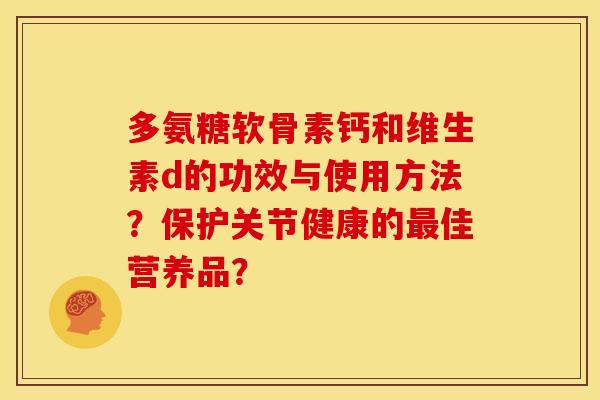 多氨糖软骨素钙和维生素d的功效与使用方法?保护关节健康的佳营养品? 多氨糖软骨素钙和维生素d的功效与使用方法?保护关节健康的佳营养品?