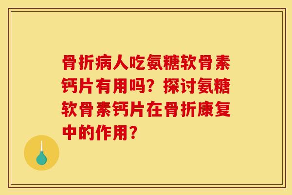 人吃氨糖软骨素钙片有用吗?探讨氨糖软骨素钙片在康复中的作用? 人吃氨糖软骨素钙片有用吗?探讨氨糖软骨素钙片在康复中的作用?