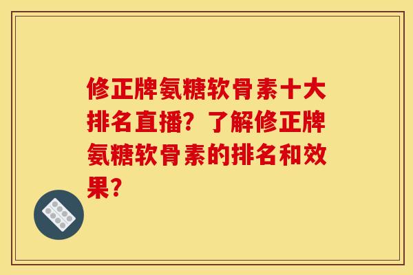 修正牌氨糖软骨素十大排名直播？了解修正牌氨糖软骨素的排名和效果？