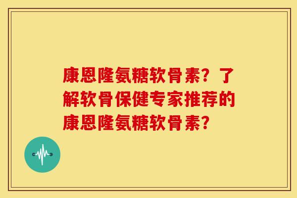 康恩隆氨糖软骨素?了解软骨保健专家推荐的康恩隆氨糖软骨素? 康恩隆氨糖软骨素?了解软骨保健专家推荐的康恩隆氨糖软骨素?