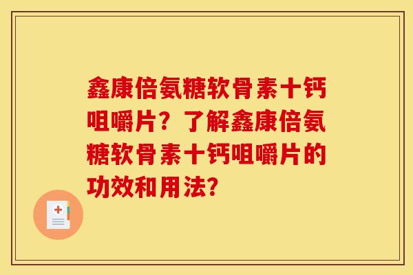 鑫康倍氨糖软骨素十钙咀嚼片?了解鑫康倍氨糖软骨素十钙咀嚼片的功效和用法? 鑫康倍氨糖软骨素十钙咀嚼片?了解鑫康倍氨糖软骨素十钙咀嚼片的功效和用法?