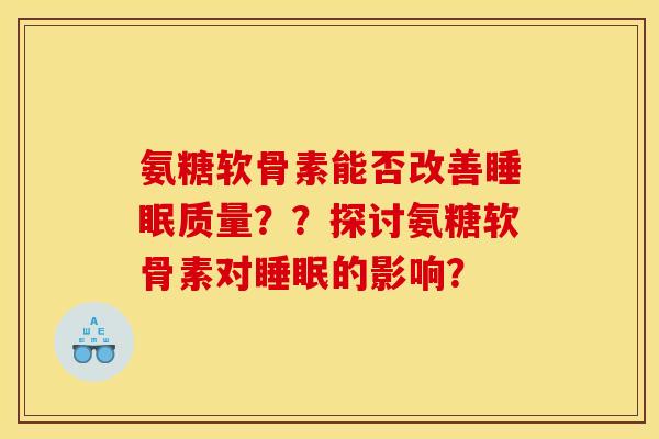 氨糖软骨素能否改善质量??探讨氨糖软骨素对的影响? 氨糖软骨素能否改善质量??探讨氨糖软骨素对的影响?
