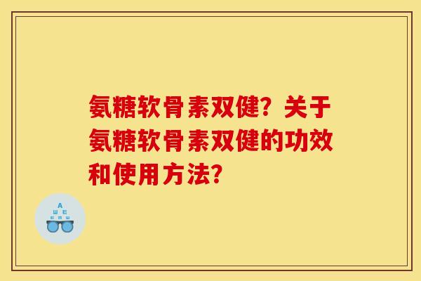氨糖软骨素双健?关于氨糖软骨素双健的功效和使用方法? 氨糖软骨素双健?关于氨糖软骨素双健的功效和使用方法?