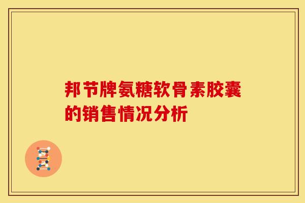 邦节牌氨糖软骨素胶囊的销售情况分析 邦节牌氨糖软骨素胶囊的销售情况分析