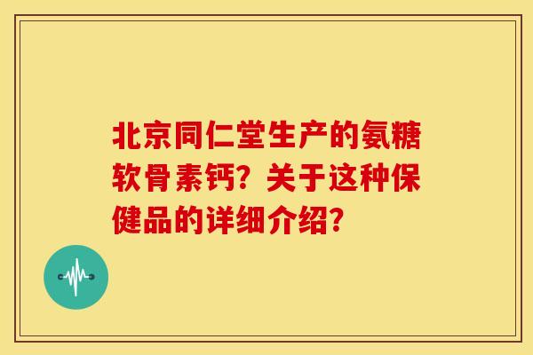 北京同仁堂生产的氨糖软骨素钙?关于这种保健品的详细介绍? 北京同仁堂生产的氨糖软骨素钙?关于这种保健品的详细介绍?