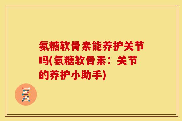 氨糖软骨素能养护关节吗(氨糖软骨素:关节的养护小助手) 氨糖软骨素能养护关节吗(氨糖软骨素:关节的养护小助手)