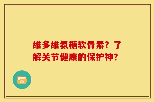维多维氨糖软骨素?了解关节健康的保护神? 维多维氨糖软骨素?了解关节健康的保护神?