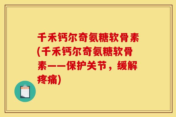 千禾钙尔奇氨糖软骨素(千禾钙尔奇氨糖软骨素——保护关节,缓解) 千禾钙尔奇氨糖软骨素(千禾钙尔奇氨糖软骨素——保护关节,缓解)