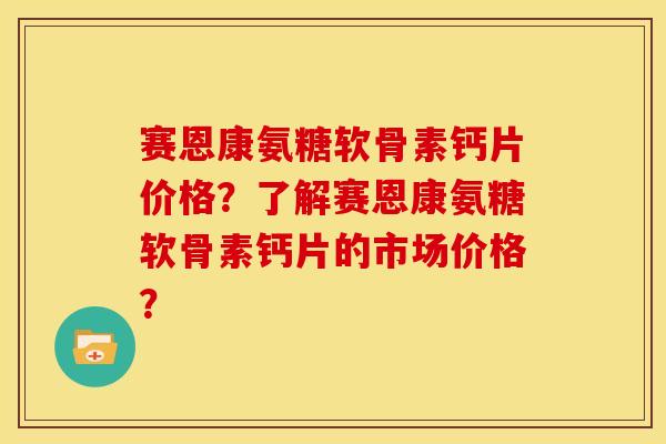 赛恩康氨糖软骨素钙片价格?了解赛恩康氨糖软骨素钙片的市场价格? 赛恩康氨糖软骨素钙片价格?了解赛恩康氨糖软骨素钙片的市场价格?