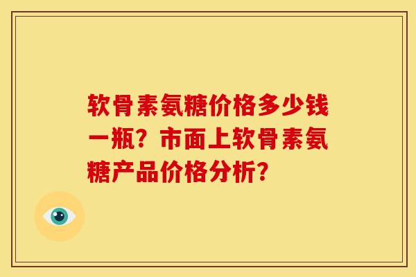 软骨素氨糖价格多少钱一瓶?市面上软骨素氨糖产品价格分析? 软骨素氨糖价格多少钱一瓶?市面上软骨素氨糖产品价格分析?