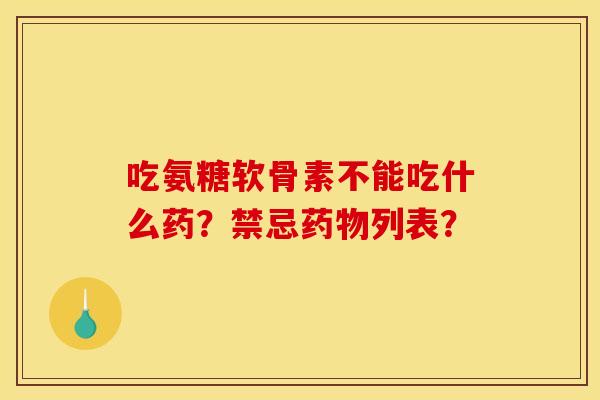 吃氨糖软骨素不能吃什么药？禁忌列表？
