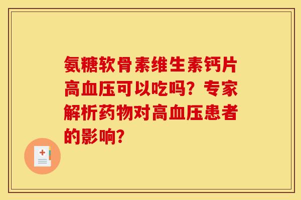 氨糖软骨素维生素钙片高可以吃吗?专家解析对高患者的影响? 氨糖软骨素维生素钙片高可以吃吗?专家解析对高患者的影响?