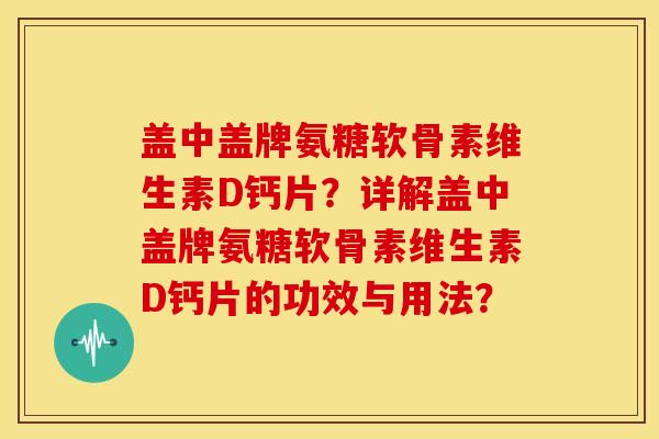 盖中盖牌氨糖软骨素维生素D钙片?详解盖中盖牌氨糖软骨素维生素D钙片的功效与用法? 盖中盖牌氨糖软骨素维生素D钙片?详解盖中盖牌氨糖软骨素维生素D钙片的功效与用法?